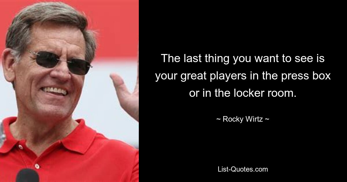 The last thing you want to see is your great players in the press box or in the locker room. — © Rocky Wirtz