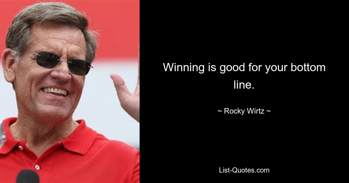 Winning is good for your bottom line. — © Rocky Wirtz