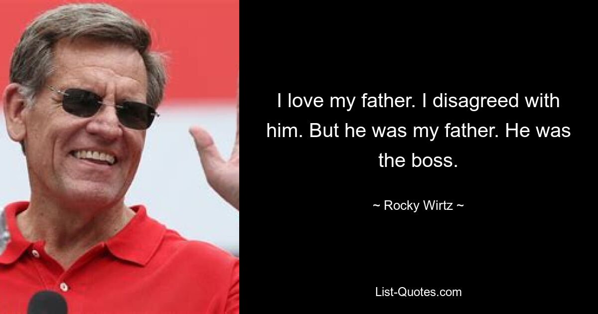 I love my father. I disagreed with him. But he was my father. He was the boss. — © Rocky Wirtz