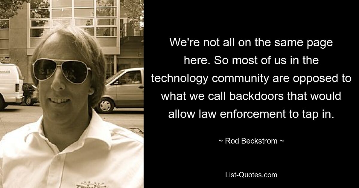 We're not all on the same page here. So most of us in the technology community are opposed to what we call backdoors that would allow law enforcement to tap in. — © Rod Beckstrom