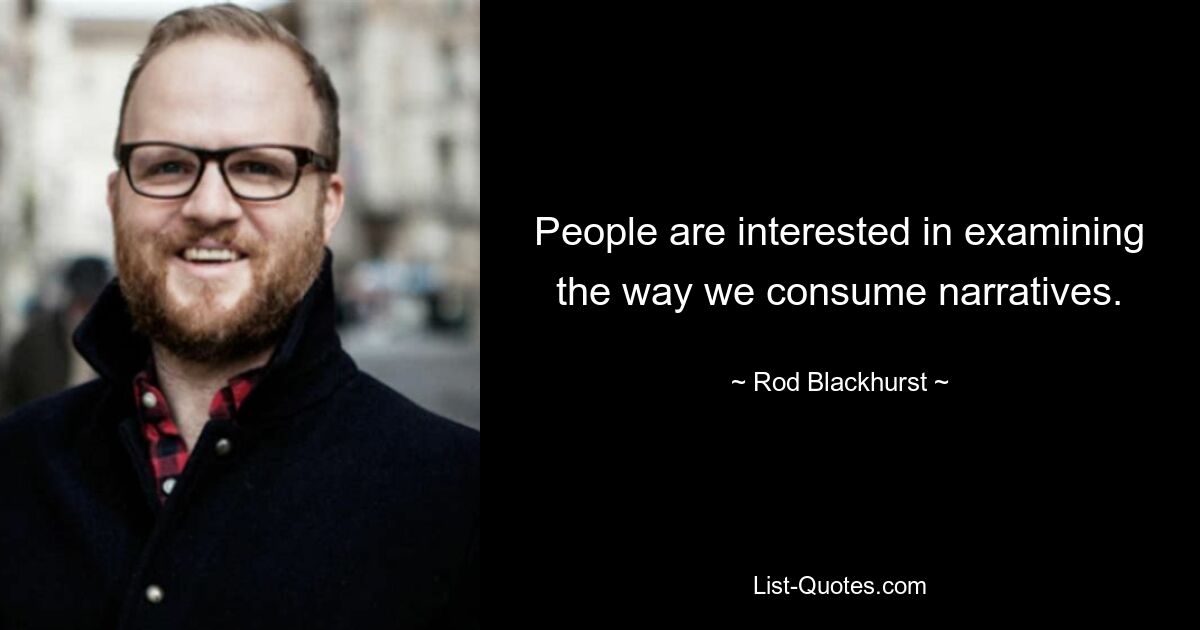 People are interested in examining the way we consume narratives. — © Rod Blackhurst