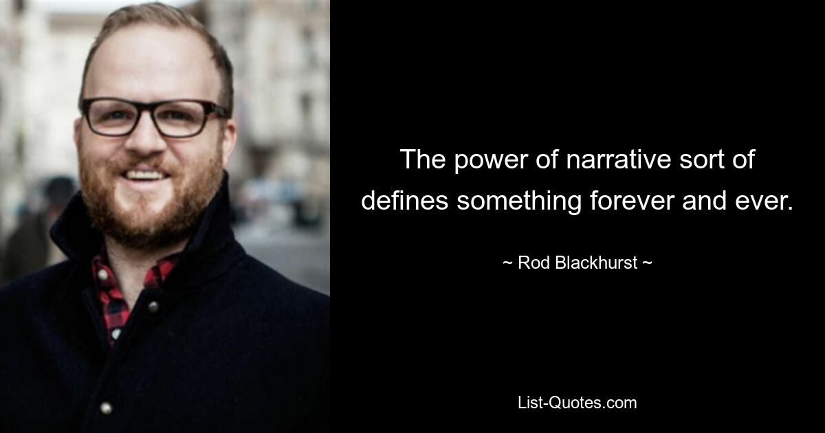 The power of narrative sort of defines something forever and ever. — © Rod Blackhurst