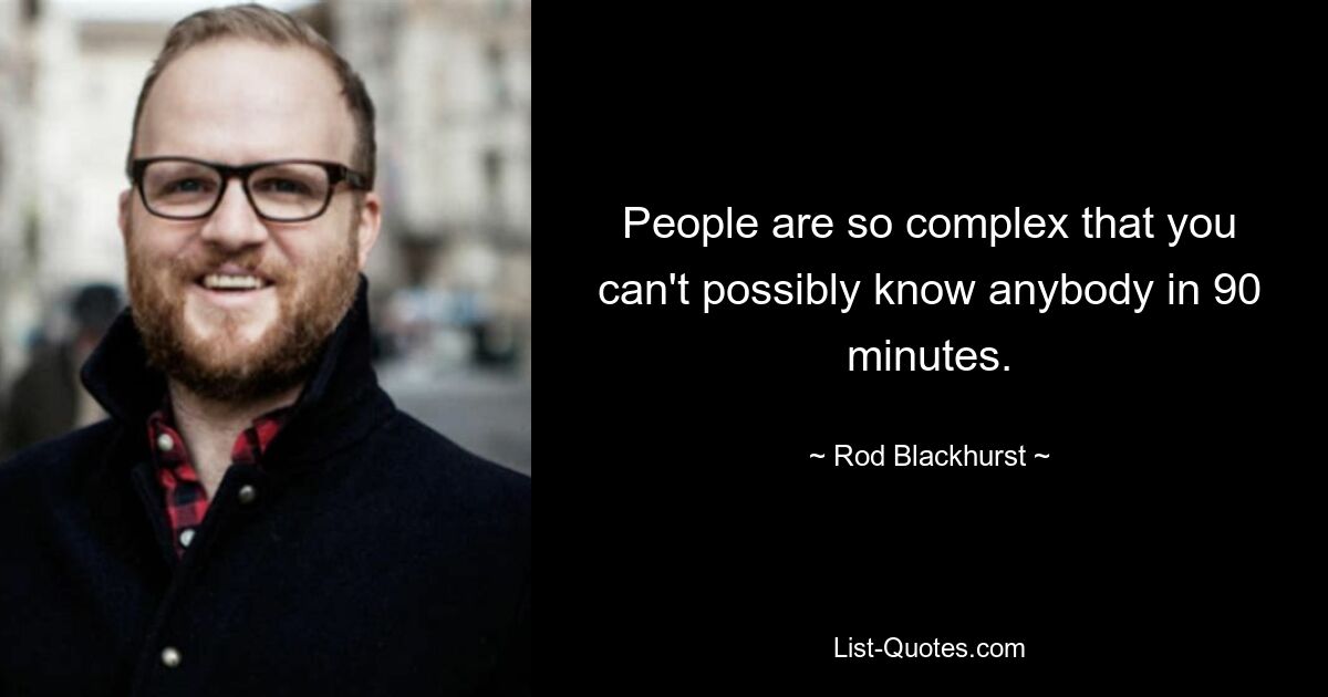 People are so complex that you can't possibly know anybody in 90 minutes. — © Rod Blackhurst