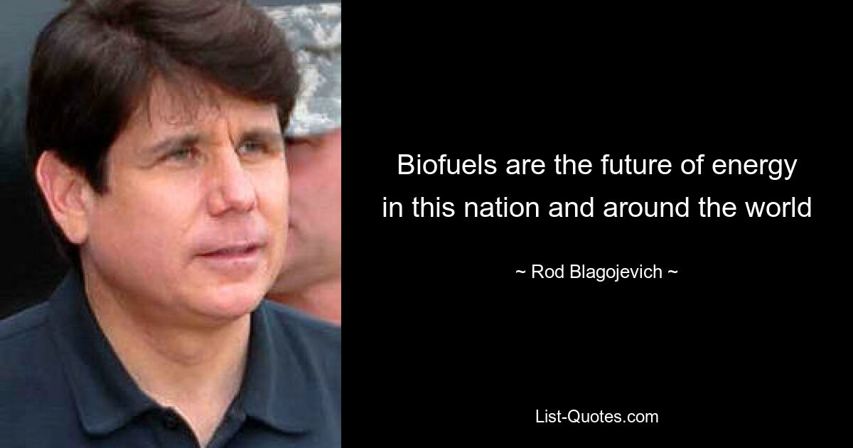 Biofuels are the future of energy in this nation and around the world — © Rod Blagojevich