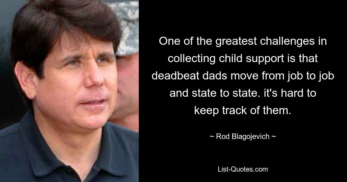 One of the greatest challenges in collecting child support is that deadbeat dads move from job to job and state to state. it's hard to keep track of them. — © Rod Blagojevich