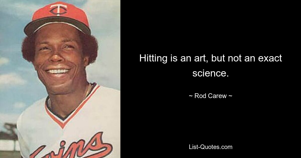 Hitting is an art, but not an exact science. — © Rod Carew