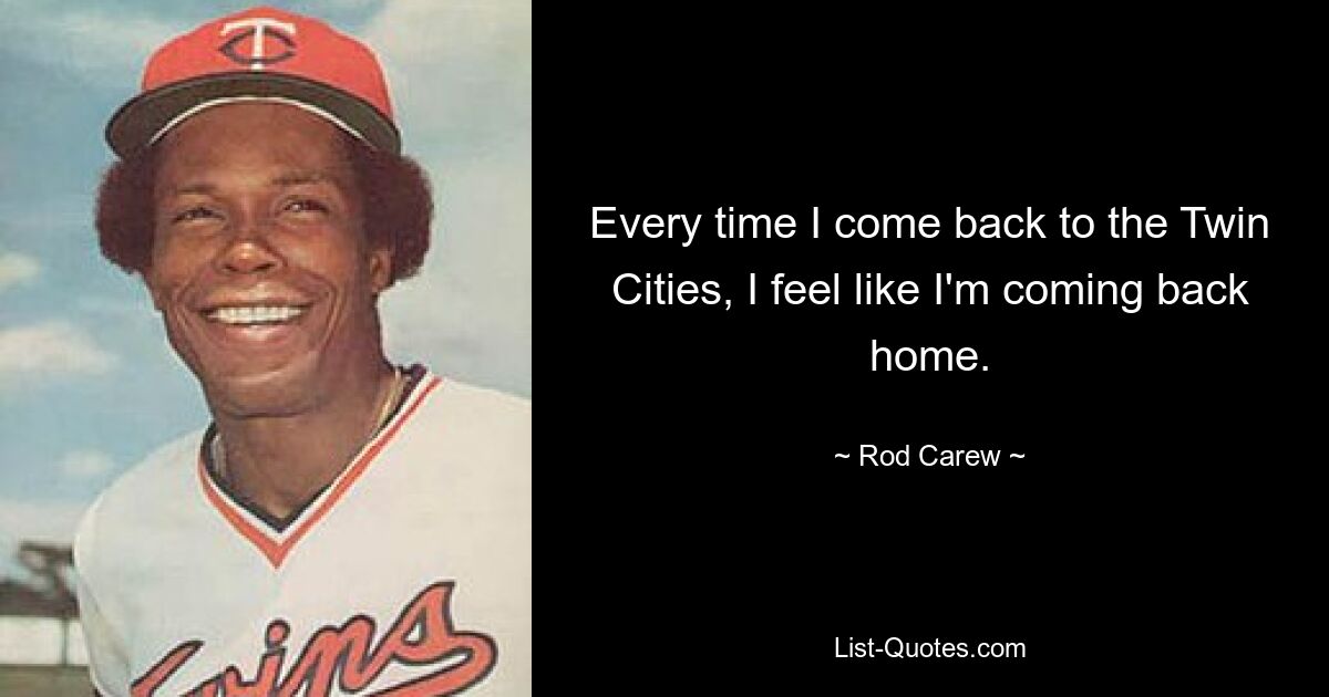 Every time I come back to the Twin Cities, I feel like I'm coming back home. — © Rod Carew