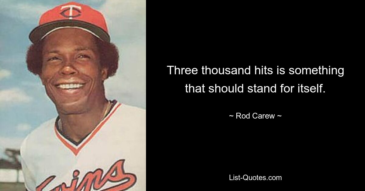 Three thousand hits is something that should stand for itself. — © Rod Carew