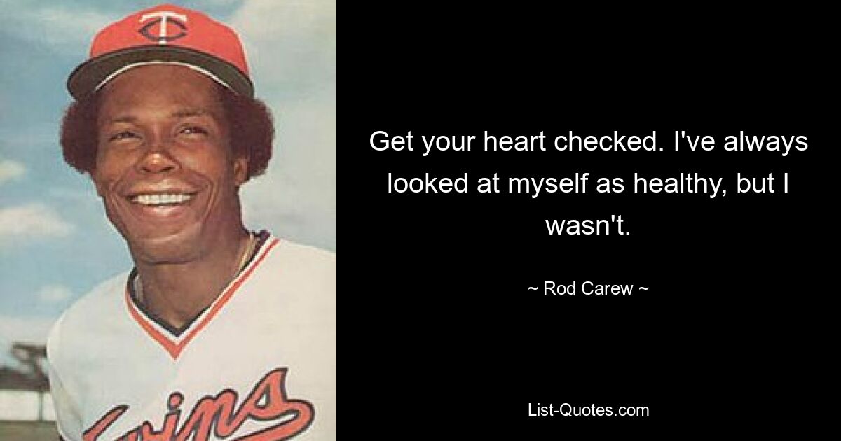 Get your heart checked. I've always looked at myself as healthy, but I wasn't. — © Rod Carew