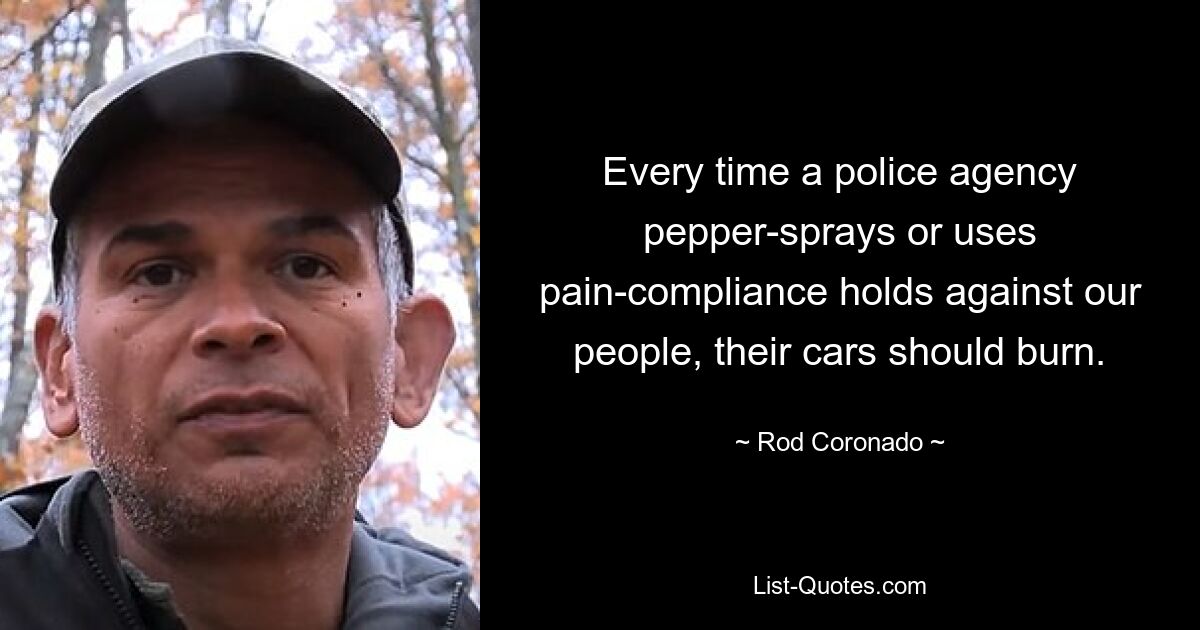 Every time a police agency pepper-sprays or uses pain-compliance holds against our people, their cars should burn. — © Rod Coronado