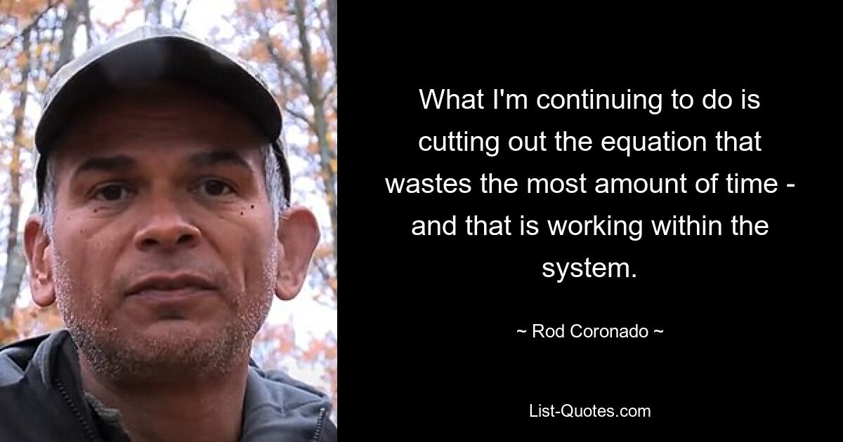 What I'm continuing to do is cutting out the equation that wastes the most amount of time - and that is working within the system. — © Rod Coronado