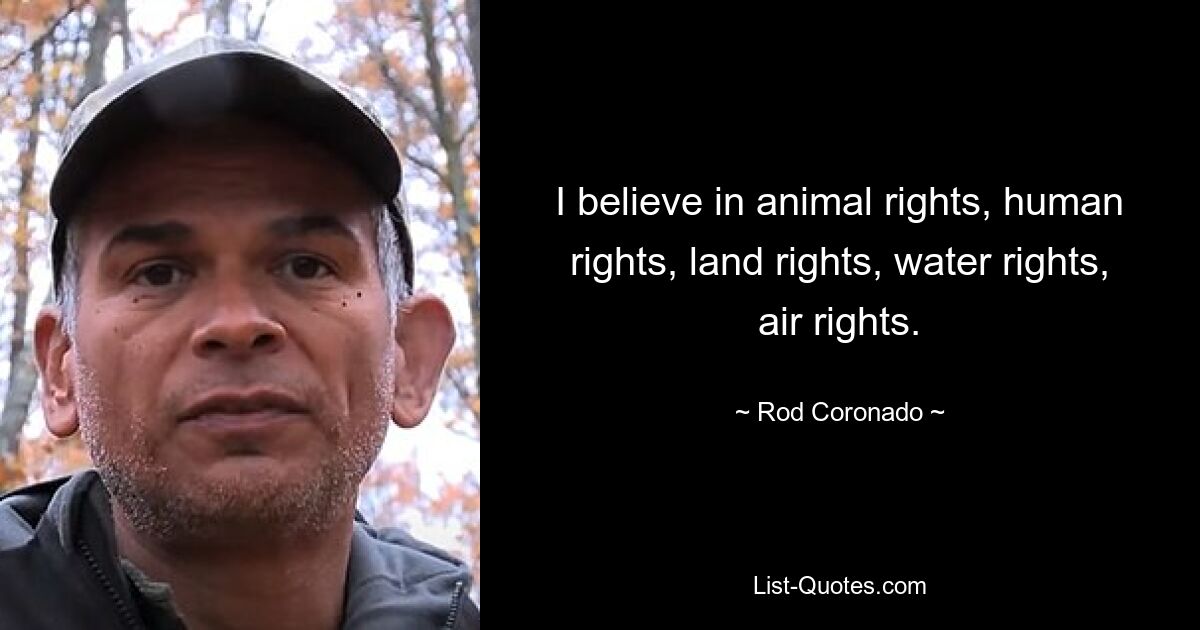 I believe in animal rights, human rights, land rights, water rights, air rights. — © Rod Coronado