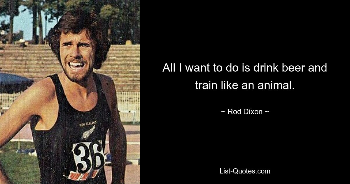 All I want to do is drink beer and train like an animal. — © Rod Dixon