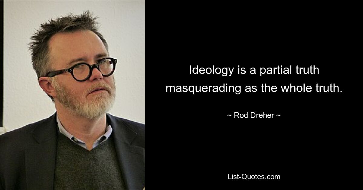 Ideology is a partial truth masquerading as the whole truth. — © Rod Dreher