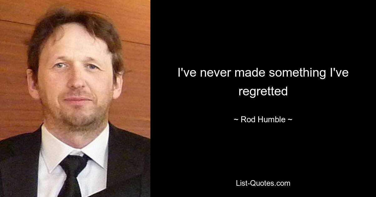 I've never made something I've regretted — © Rod Humble