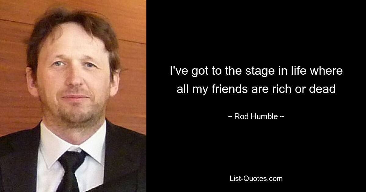 I've got to the stage in life where all my friends are rich or dead — © Rod Humble