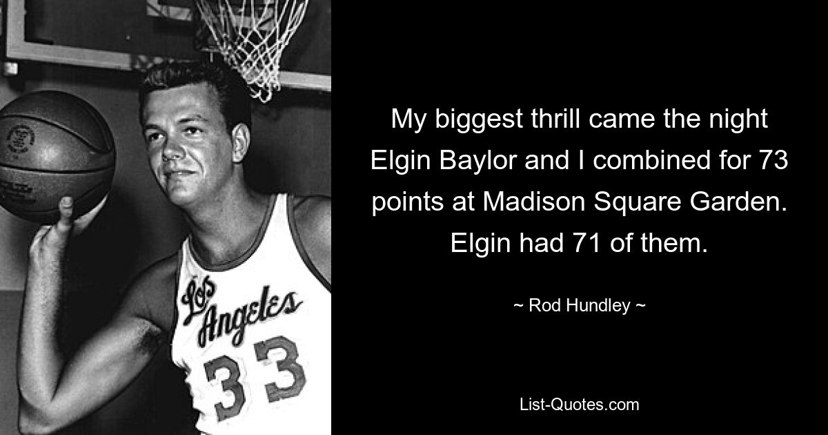 My biggest thrill came the night Elgin Baylor and I combined for 73 points at Madison Square Garden. Elgin had 71 of them. — © Rod Hundley