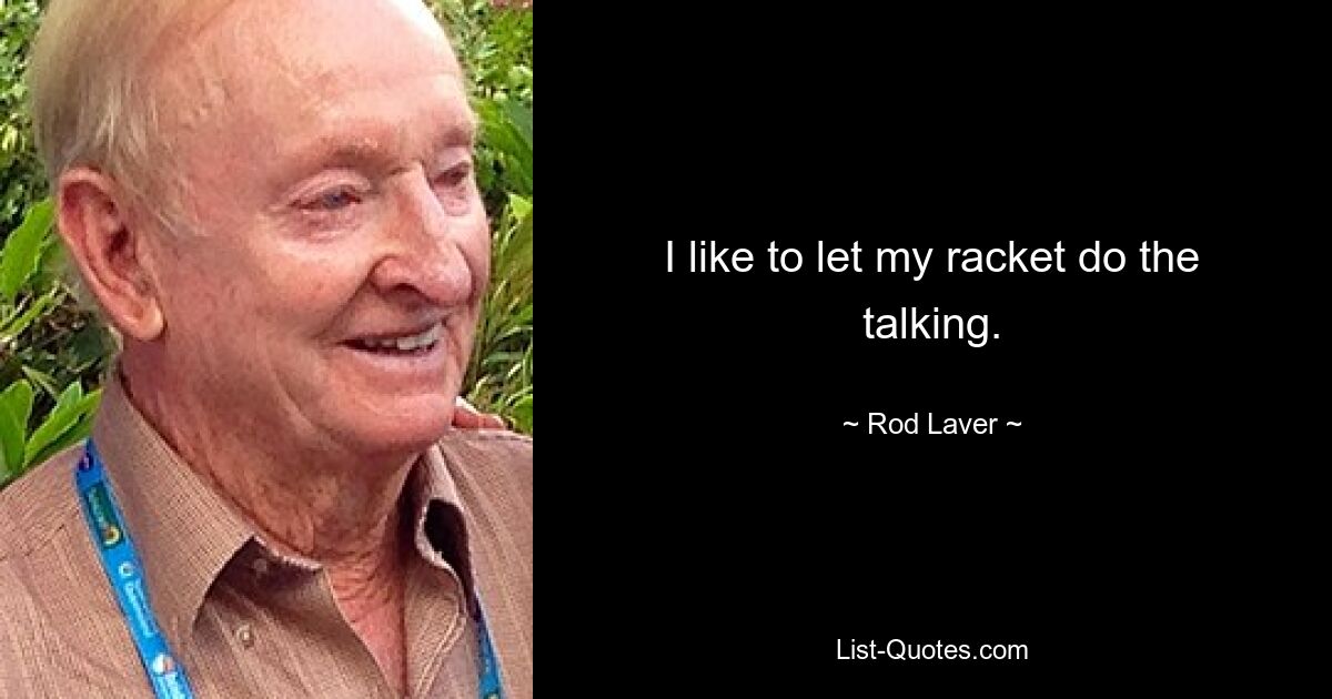 I like to let my racket do the talking. — © Rod Laver