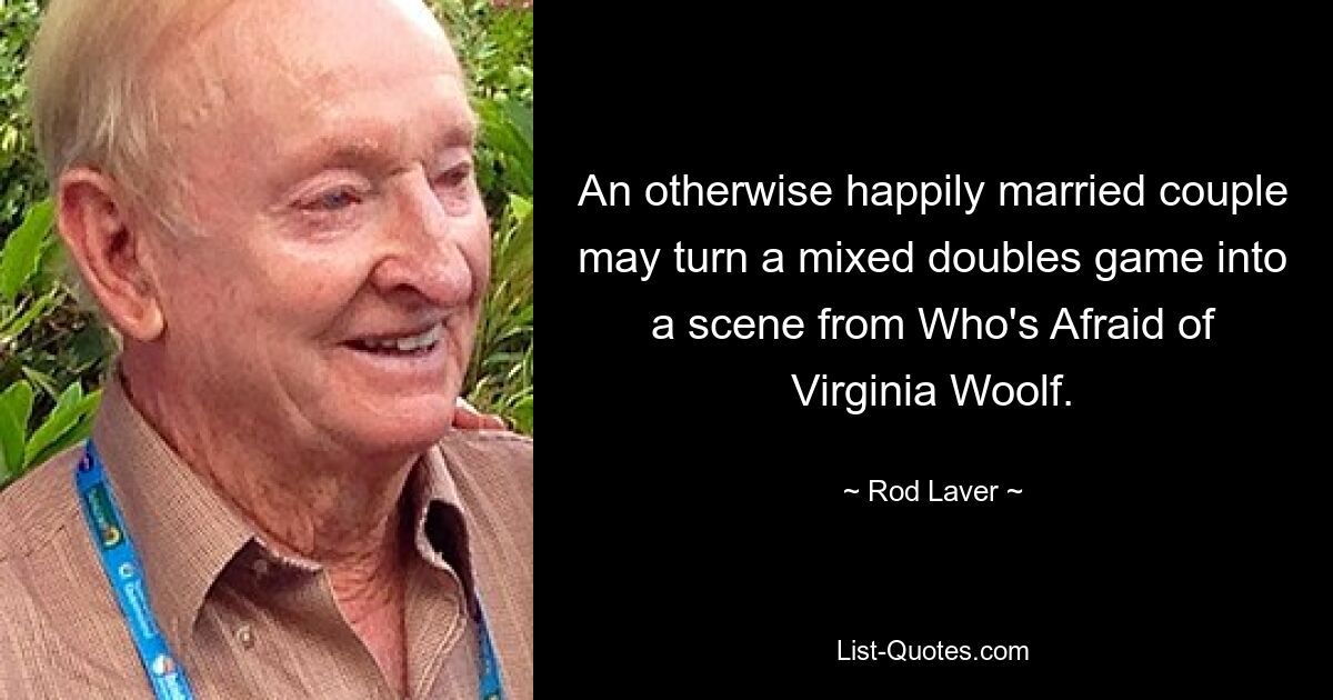 An otherwise happily married couple may turn a mixed doubles game into a scene from Who's Afraid of Virginia Woolf. — © Rod Laver