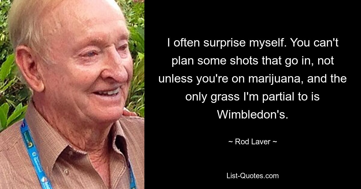 I often surprise myself. You can't plan some shots that go in, not unless you're on marijuana, and the only grass I'm partial to is Wimbledon's. — © Rod Laver