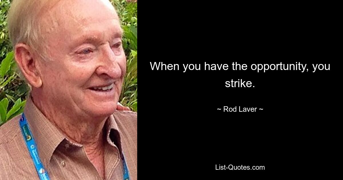 When you have the opportunity, you strike. — © Rod Laver