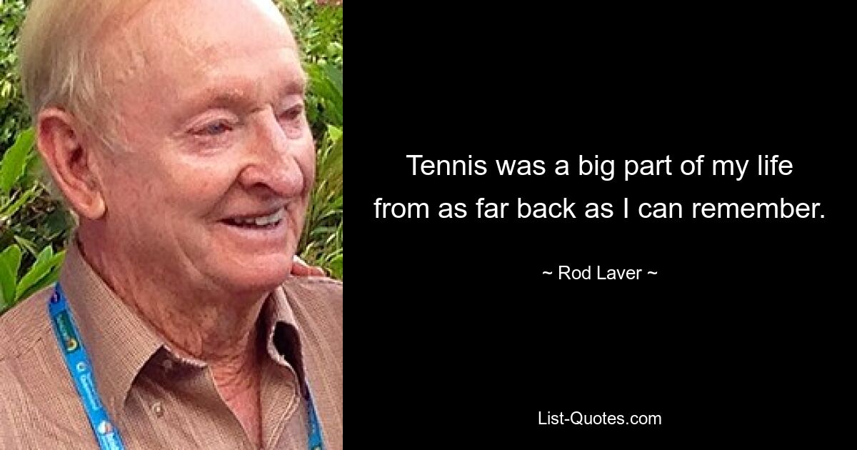 Tennis was a big part of my life from as far back as I can remember. — © Rod Laver