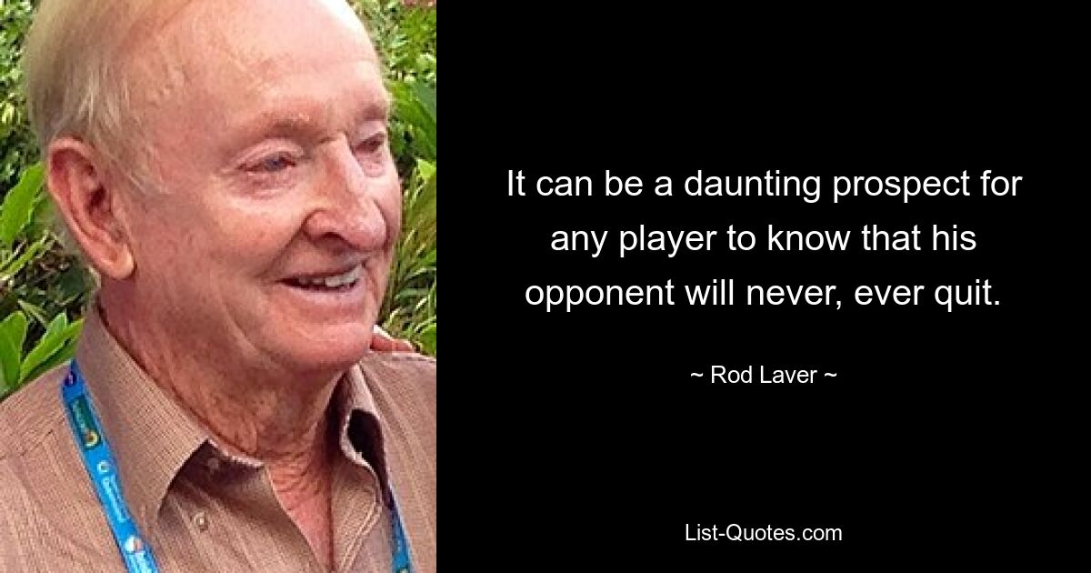 It can be a daunting prospect for any player to know that his opponent will never, ever quit. — © Rod Laver