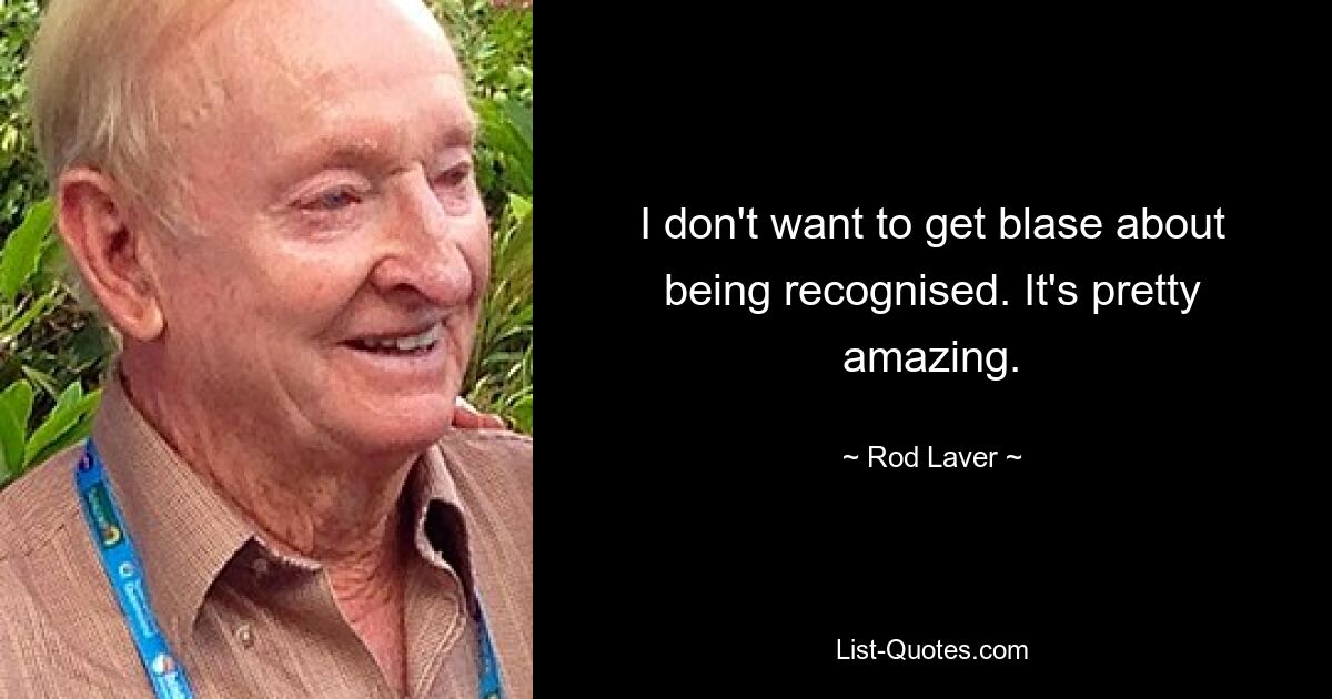 I don't want to get blase about being recognised. It's pretty amazing. — © Rod Laver