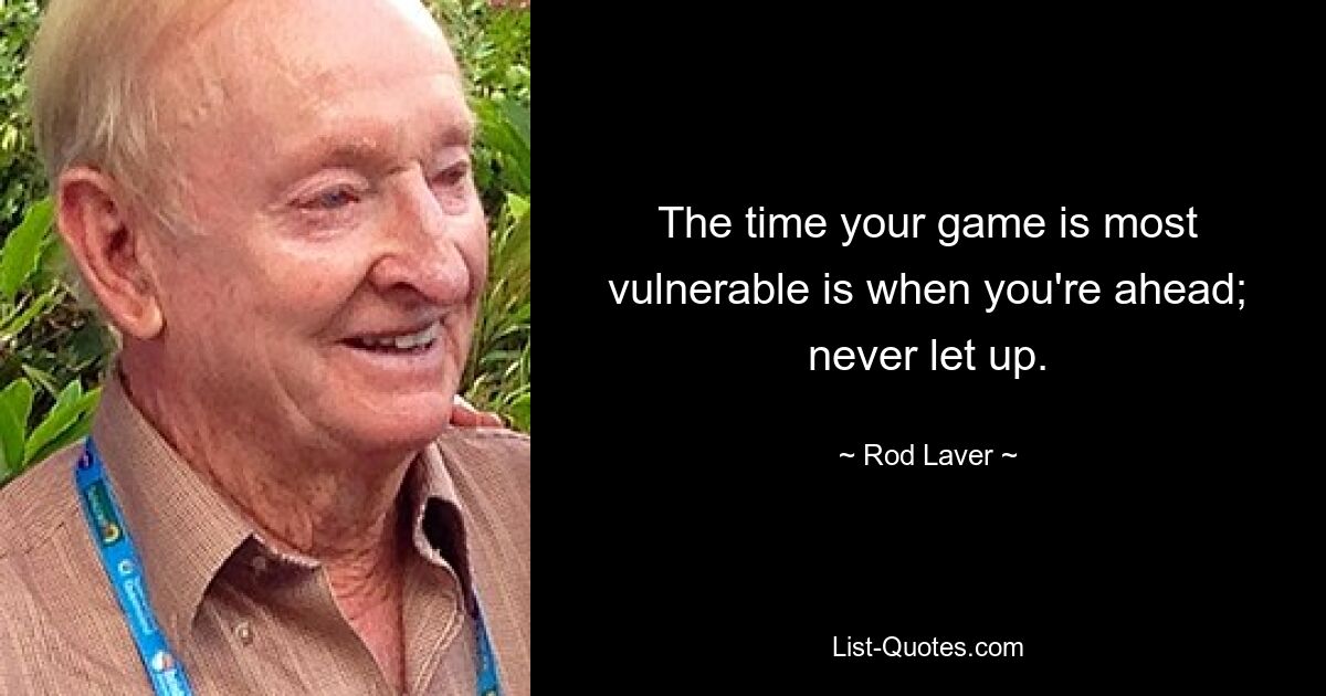 The time your game is most vulnerable is when you're ahead; never let up. — © Rod Laver