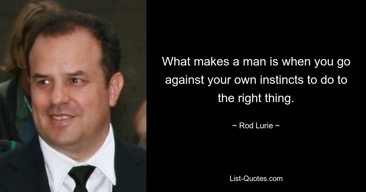 What makes a man is when you go against your own instincts to do to the right thing. — © Rod Lurie