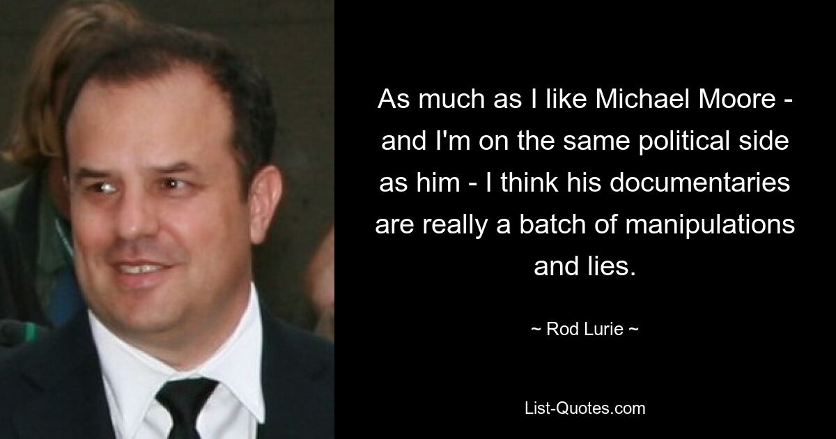 As much as I like Michael Moore - and I'm on the same political side as him - I think his documentaries are really a batch of manipulations and lies. — © Rod Lurie