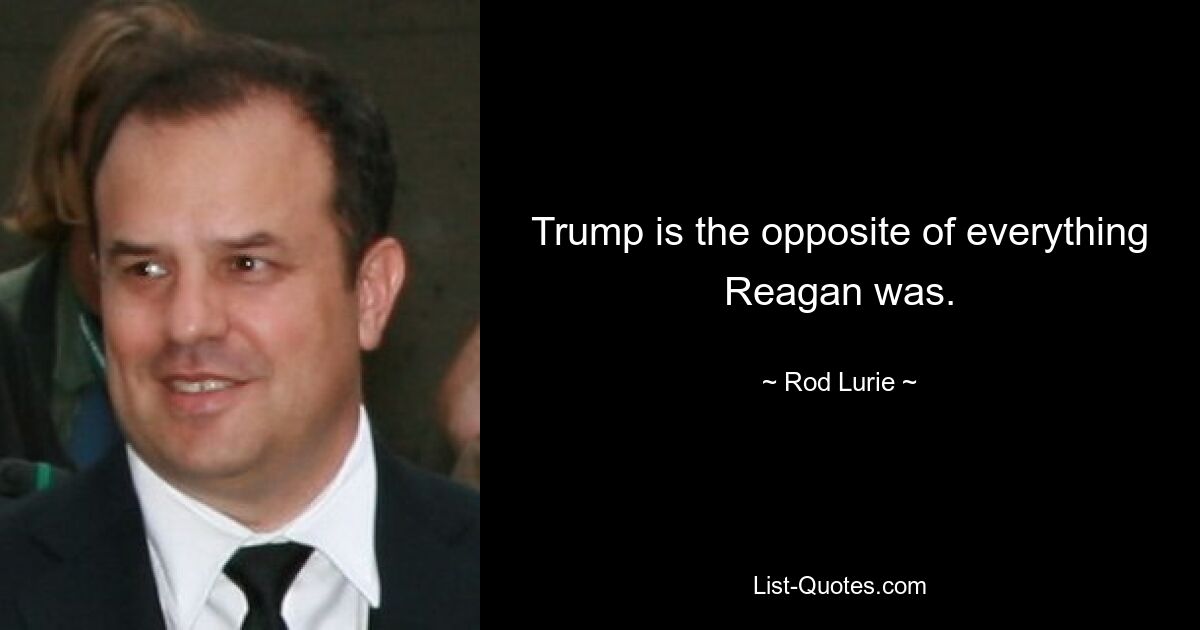 Trump is the opposite of everything Reagan was. — © Rod Lurie