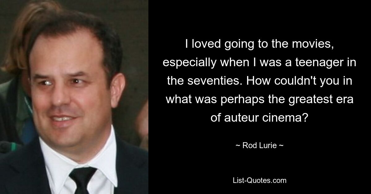 I loved going to the movies, especially when I was a teenager in the seventies. How couldn't you in what was perhaps the greatest era of auteur cinema? — © Rod Lurie