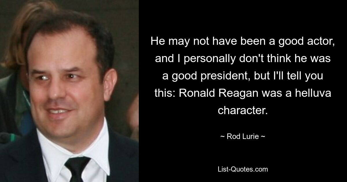 He may not have been a good actor, and I personally don't think he was a good president, but I'll tell you this: Ronald Reagan was a helluva character. — © Rod Lurie