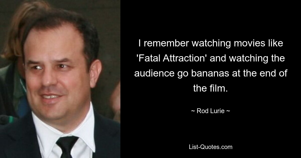 I remember watching movies like 'Fatal Attraction' and watching the audience go bananas at the end of the film. — © Rod Lurie