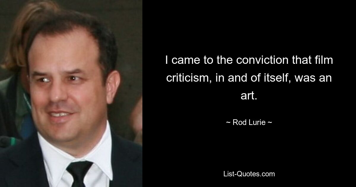 I came to the conviction that film criticism, in and of itself, was an art. — © Rod Lurie