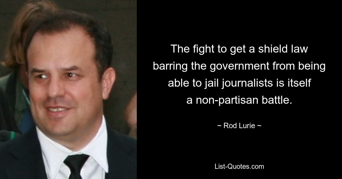 The fight to get a shield law barring the government from being able to jail journalists is itself a non-partisan battle. — © Rod Lurie