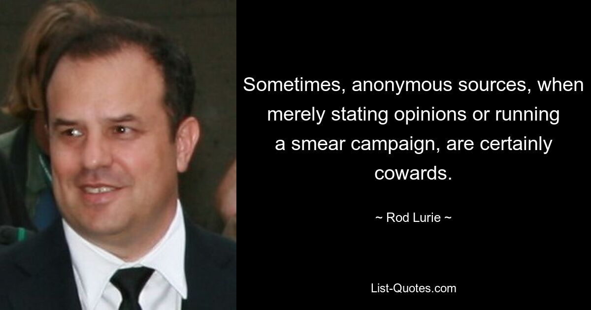 Sometimes, anonymous sources, when merely stating opinions or running a smear campaign, are certainly cowards. — © Rod Lurie