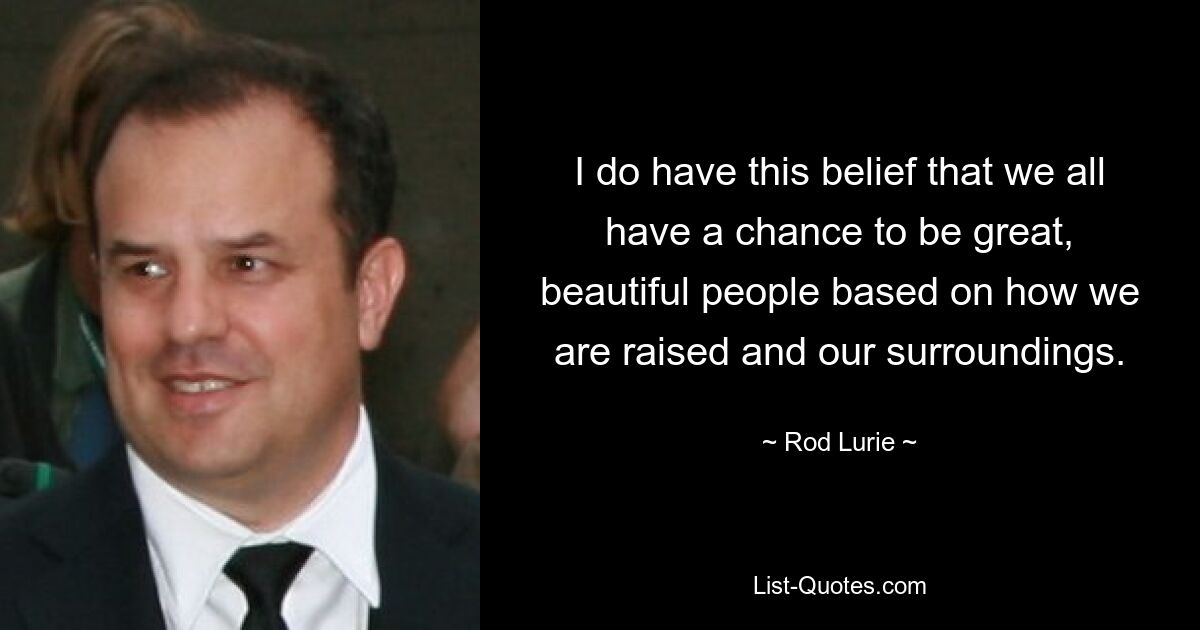 I do have this belief that we all have a chance to be great, beautiful people based on how we are raised and our surroundings. — © Rod Lurie