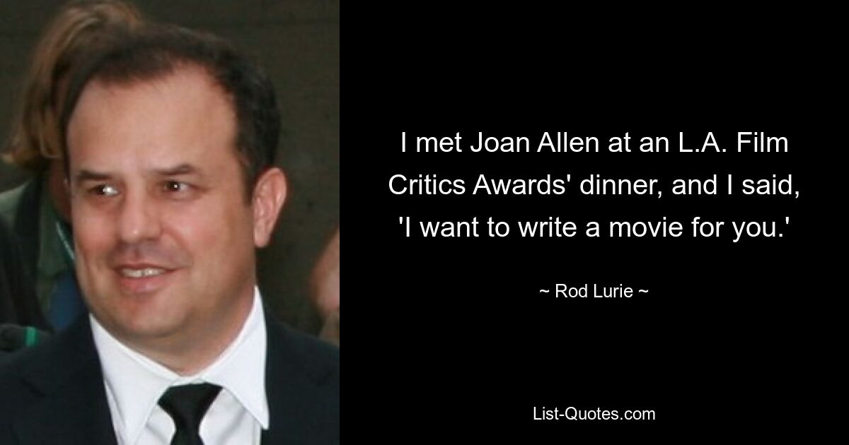 I met Joan Allen at an L.A. Film Critics Awards' dinner, and I said, 'I want to write a movie for you.' — © Rod Lurie