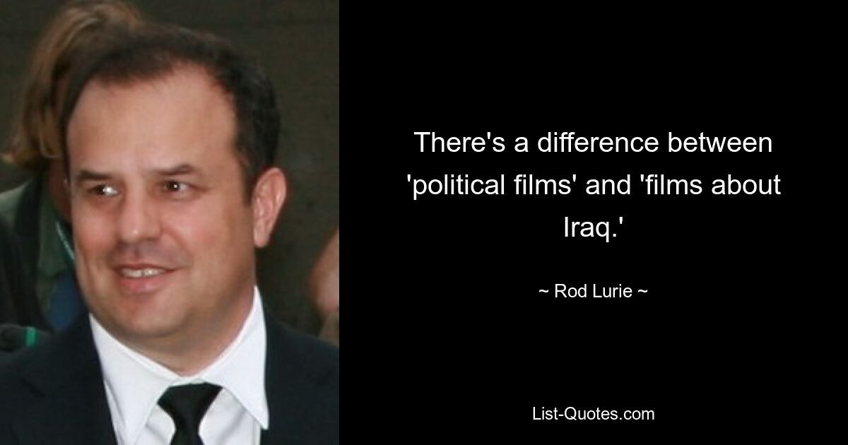 There's a difference between 'political films' and 'films about Iraq.' — © Rod Lurie