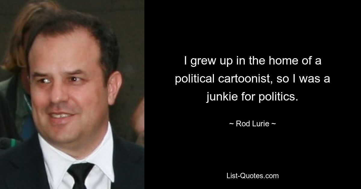 I grew up in the home of a political cartoonist, so I was a junkie for politics. — © Rod Lurie