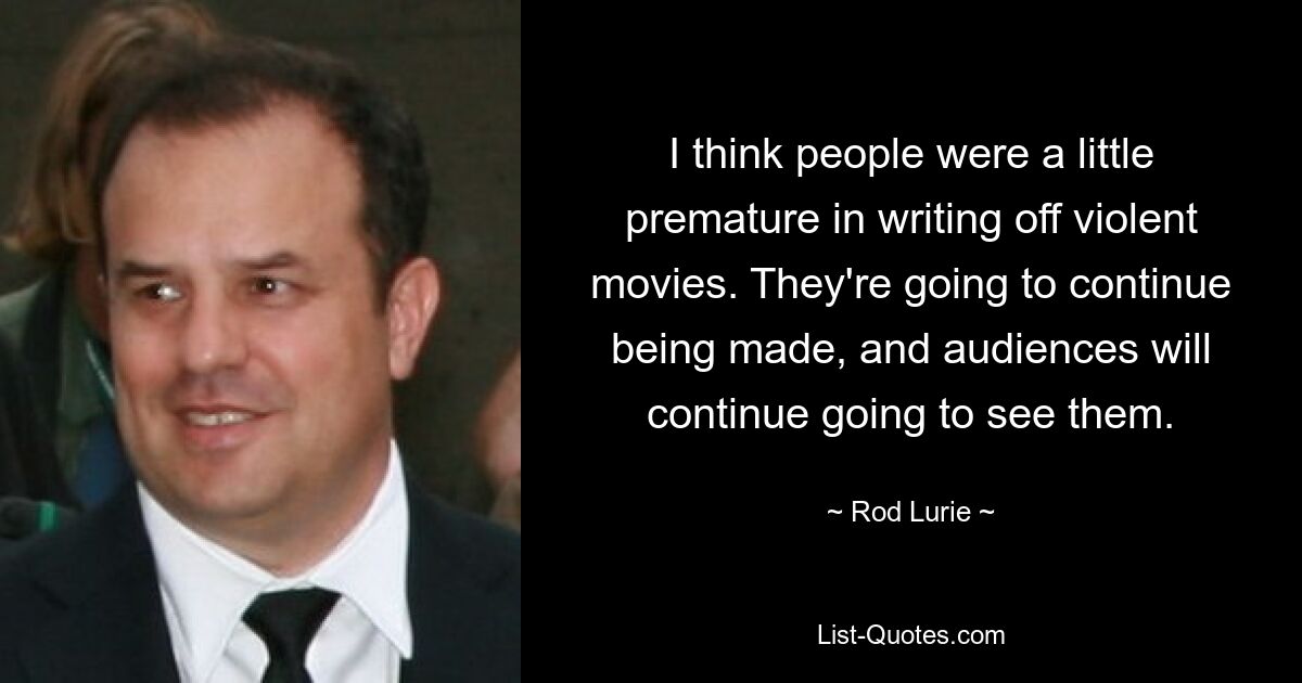 I think people were a little premature in writing off violent movies. They're going to continue being made, and audiences will continue going to see them. — © Rod Lurie