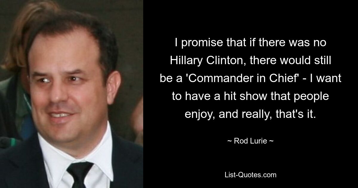 I promise that if there was no Hillary Clinton, there would still be a 'Commander in Chief' - I want to have a hit show that people enjoy, and really, that's it. — © Rod Lurie