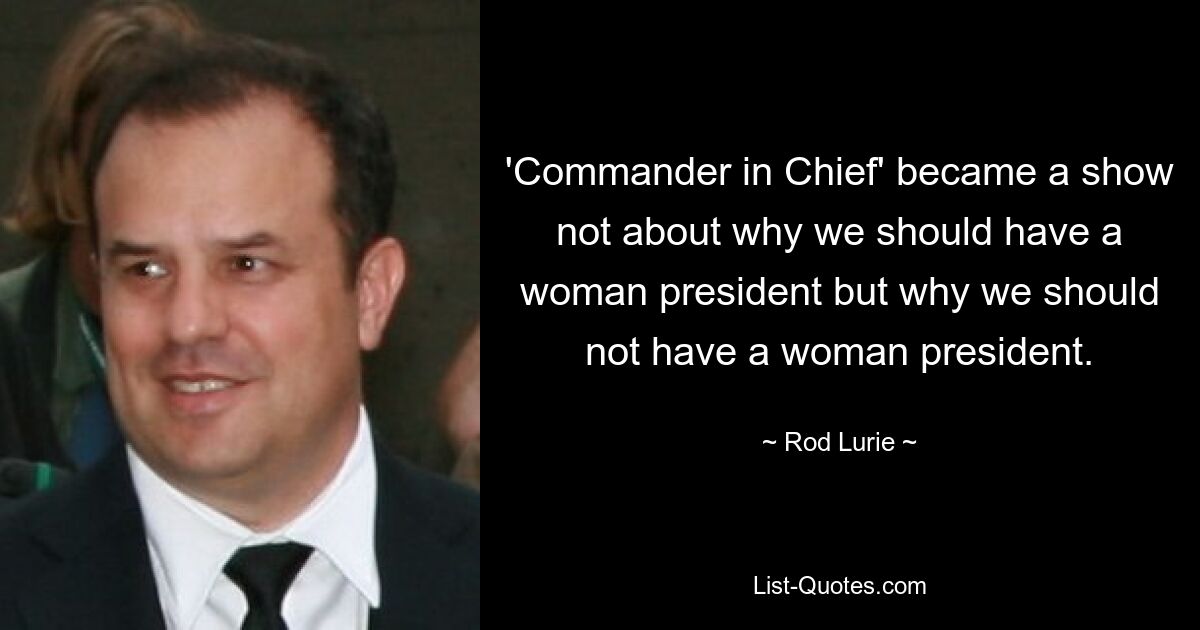 'Commander in Chief' became a show not about why we should have a woman president but why we should not have a woman president. — © Rod Lurie