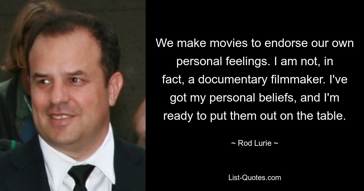 We make movies to endorse our own personal feelings. I am not, in fact, a documentary filmmaker. I've got my personal beliefs, and I'm ready to put them out on the table. — © Rod Lurie