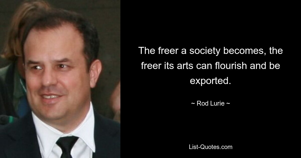 The freer a society becomes, the freer its arts can flourish and be exported. — © Rod Lurie