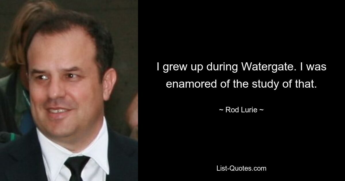 I grew up during Watergate. I was enamored of the study of that. — © Rod Lurie