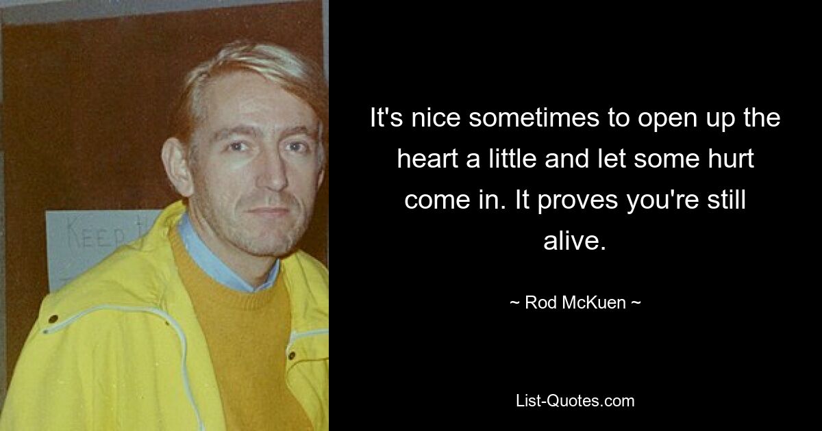 It's nice sometimes to open up the heart a little and let some hurt come in. It proves you're still alive. — © Rod McKuen