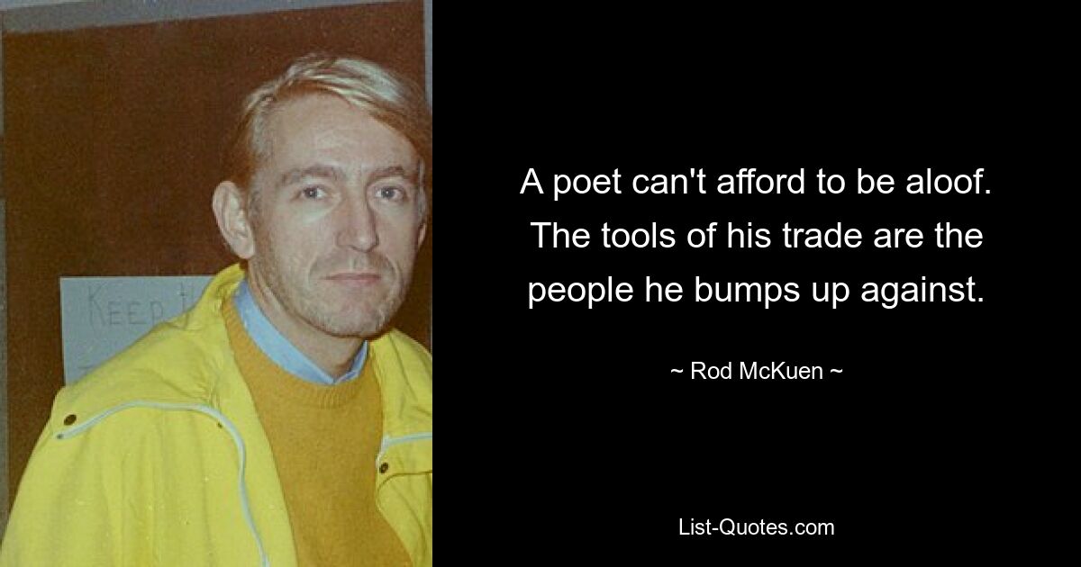 A poet can't afford to be aloof. The tools of his trade are the people he bumps up against. — © Rod McKuen